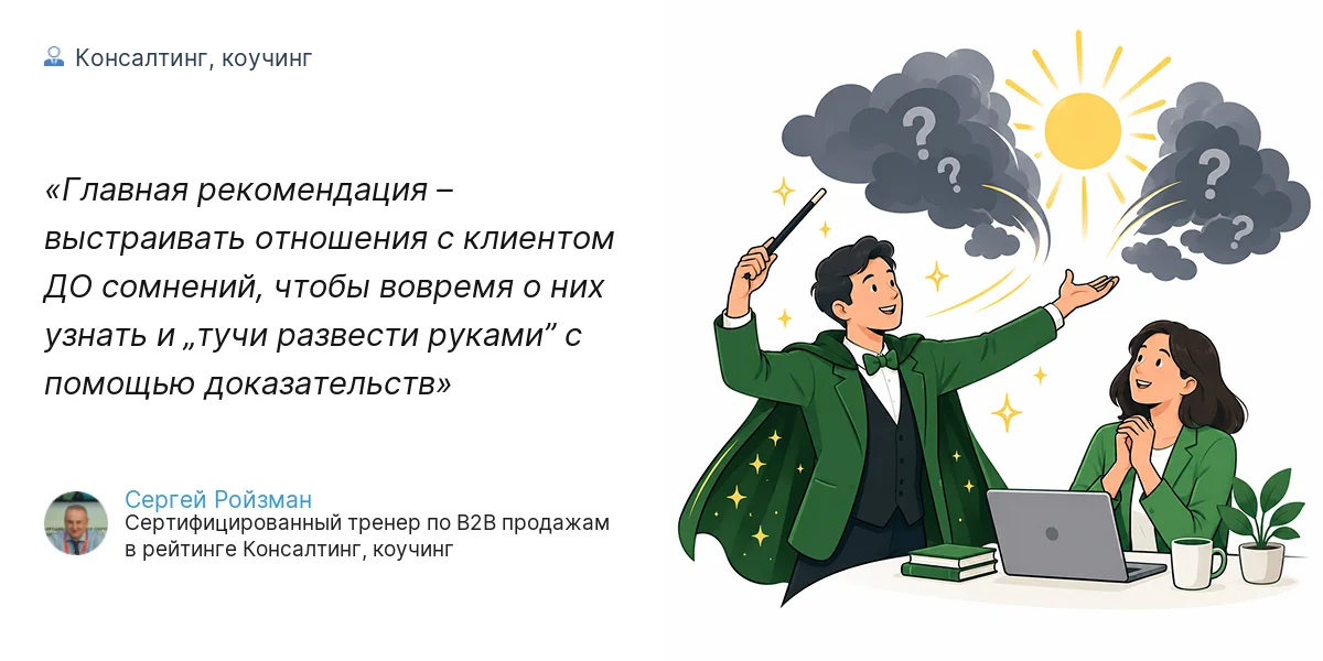 Главная рекомендация – выстраивать отношения с клиентом ДО сомнений, чтобы вовремя о них узнать и „тучи развести руками” с помощью доказательств